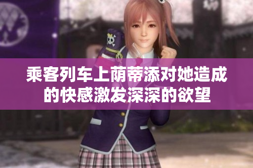 乘客列车上荫蒂添对她造成的快感激发深深的欲望