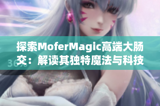探索MoferMagic高端大肠交：解读其独特魔法与科技结合的奥秘