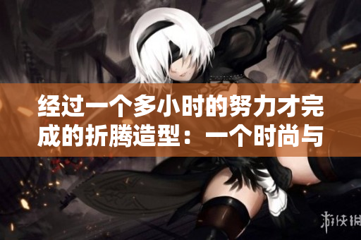 经过一个多小时的努力才完成的折腾造型：一个时尚与耐心的完美结合