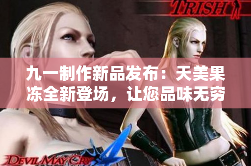 九一制作新品发布：天美果冻全新登场，让您品味无穷的美味享受