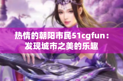 热情的朝阳市民51cgfun：发现城市之美的乐趣