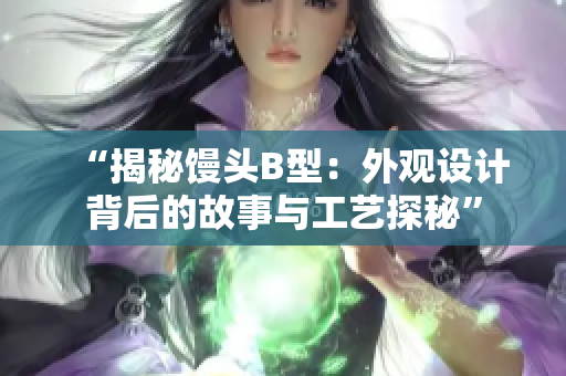 “揭秘馒头B型：外观设计背后的故事与工艺探秘”