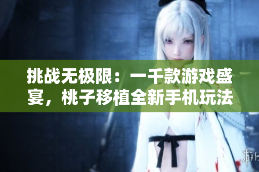 挑战无极限：一千款游戏盛宴，桃子移植全新手机玩法震撼登场！