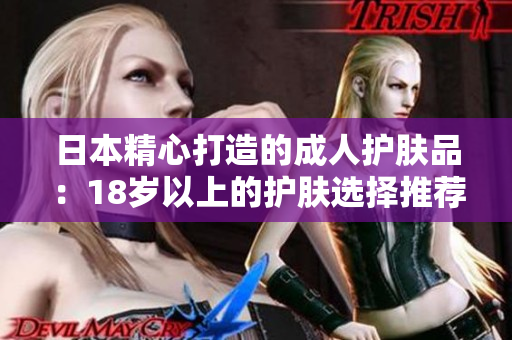 日本精心打造的成人护肤品：18岁以上的护肤选择推荐