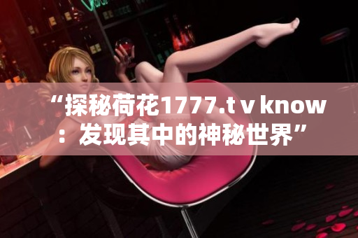 “探秘荷花1777.tⅴknow：发现其中的神秘世界”