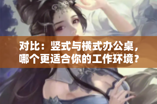 对比：竖式与横式办公桌，哪个更适合你的工作环境？