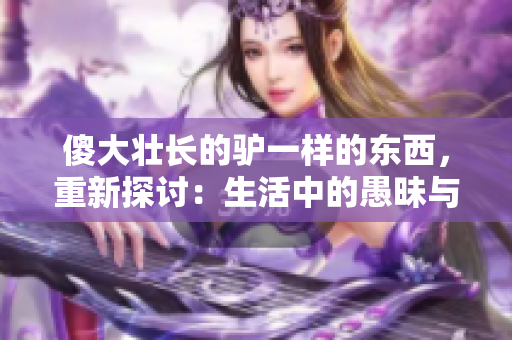 傻大壮长的驴一样的东西，重新探讨：生活中的愚昧与成长。