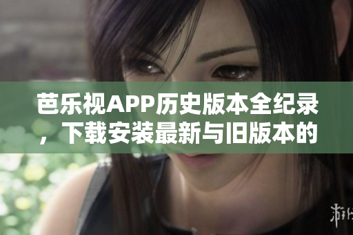 芭乐视APP历史版本全纪录，下载安装最新与旧版本的详细指南