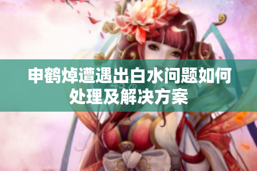 申鹤焯遭遇出白水问题如何处理及解决方案