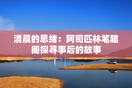 清晨的思绪：阿司匹林笔趣阁探寻事后的故事