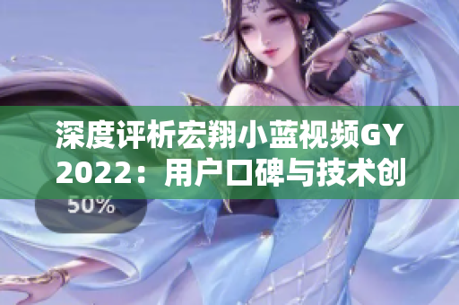 深度评析宏翔小蓝视频GY2022：用户口碑与技术创新并存的评价