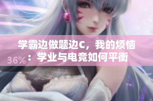 学霸边做题边C，我的烦恼：学业与电竞如何平衡