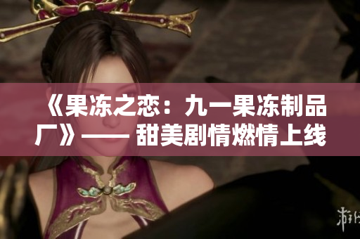 《果冻之恋：九一果冻制品厂》—— 甜美剧情燃情上线!