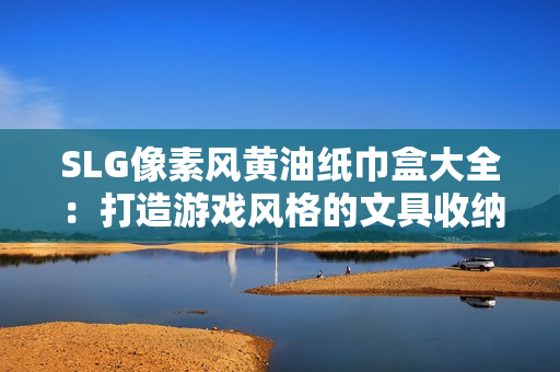 SLG像素风黄油纸巾盒大全：打造游戏风格的文具收纳利器