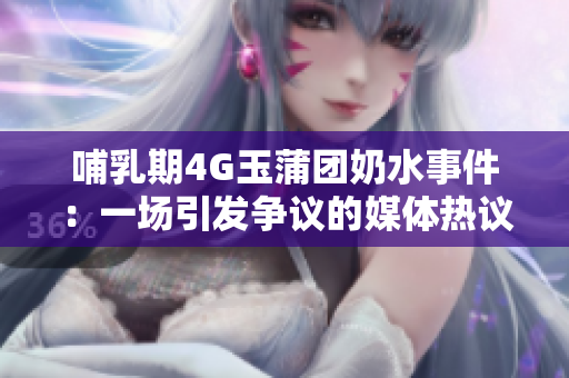 哺乳期4G玉蒲团奶水事件：一场引发争议的媒体热议