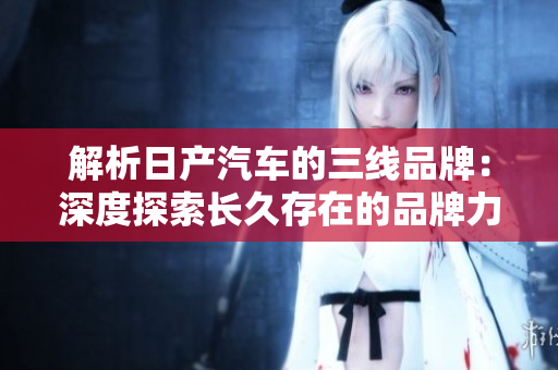解析日产汽车的三线品牌：深度探索长久存在的品牌力量