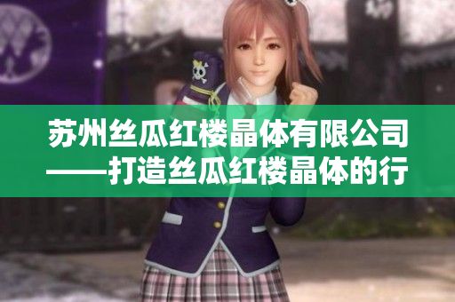 苏州丝瓜红楼晶体有限公司——打造丝瓜红楼晶体的行业领跑者