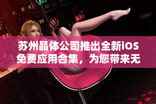 苏州晶体公司推出全新iOS免费应用合集，为您带来无限畅享!
