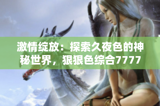 激情绽放：探索久夜色的神秘世界，狠狠色综合7777引领你走进撩人心弦的体验