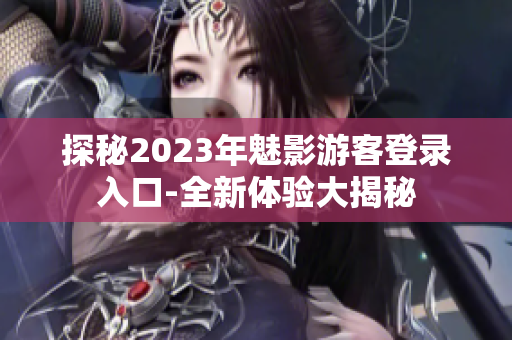 探秘2023年魅影游客登录入口-全新体验大揭秘