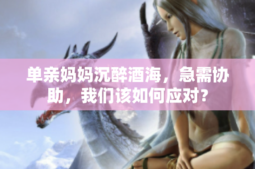 单亲妈妈沉醉酒海，急需协助，我们该如何应对？