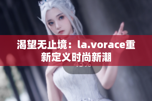 渴望无止境：la.vorace重新定义时尚新潮