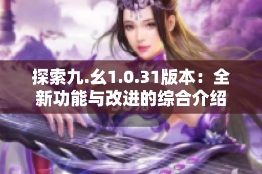 探索九.幺1.0.31版本：全新功能与改进的综合介绍