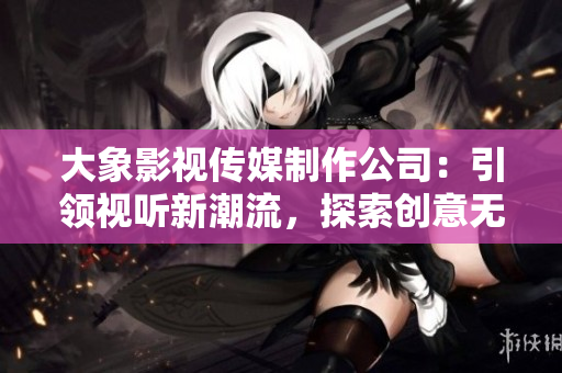 大象影视传媒制作公司：引领视听新潮流，探索创意无限的电影世界