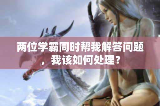 两位学霸同时帮我解答问题，我该如何处理？