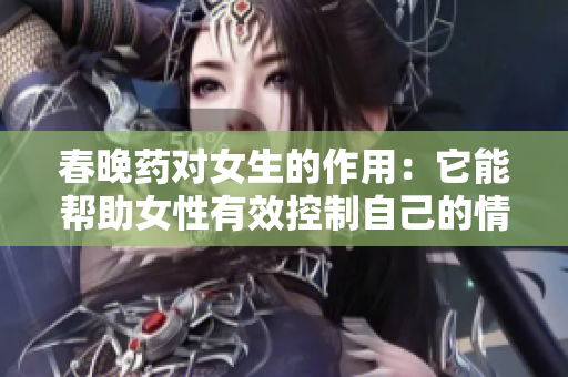 春晚药对女生的作用：它能帮助女性有效控制自己的情绪吗？