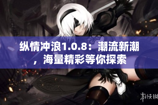 纵情冲浪1.0.8：潮流新潮，海量精彩等你探索