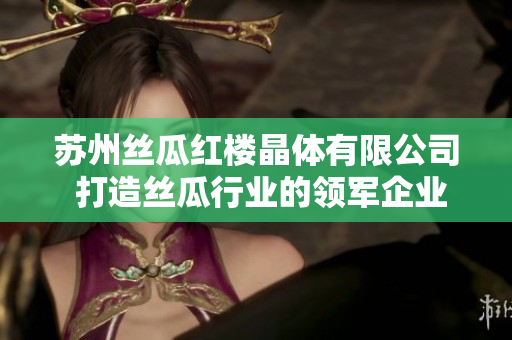 苏州丝瓜红楼晶体有限公司 打造丝瓜行业的领军企业
