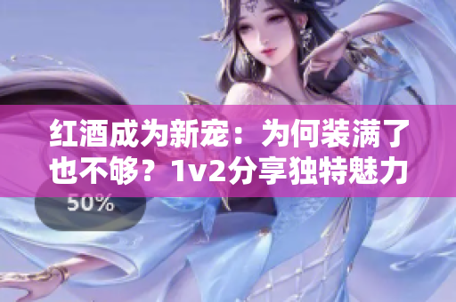 红酒成为新宠：为何装满了也不够？1v2分享独特魅力