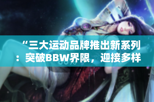 “三大运动品牌推出新系列：突破BBW界限，迎接多样体型时代！”