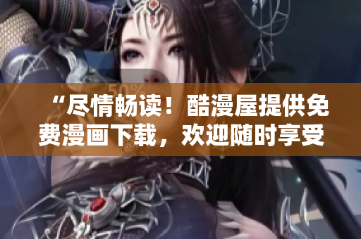 “尽情畅读！酷漫屋提供免费漫画下载，欢迎随时享受精彩漫画！”