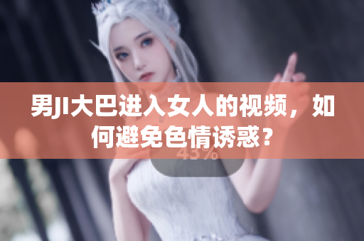 男JI大巴进入女人的视频，如何避免色情诱惑？