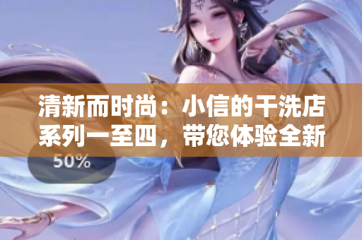 清新而时尚：小信的干洗店系列一至四，带您体验全新的洗涤时尚