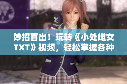 妙招百出！玩转《小处雌女TXT》视频，轻松掌握各种姿势技巧