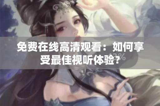 免费在线高清观看：如何享受最佳视听体验？