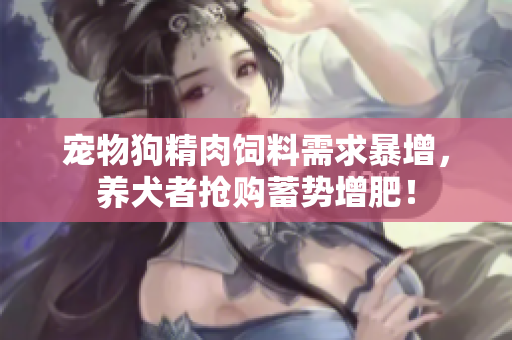 宠物狗精肉饲料需求暴增，养犬者抢购蓄势增肥！