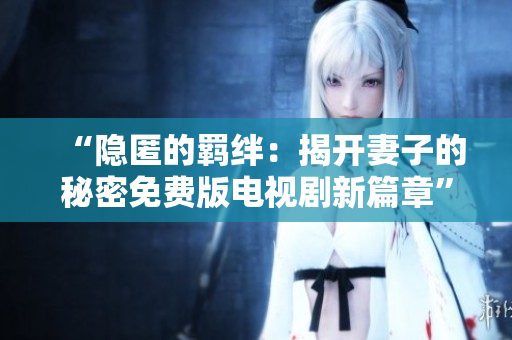 “隐匿的羁绊：揭开妻子的秘密免费版电视剧新篇章”