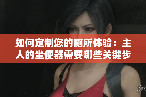 如何定制您的厕所体验：主人的坐便器需要哪些关键步骤？