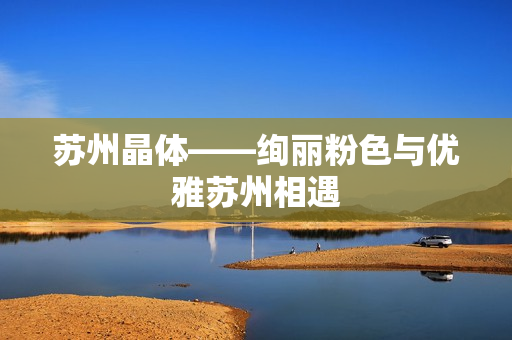 苏州晶体——绚丽粉色与优雅苏州相遇