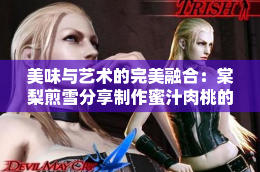 美味与艺术的完美融合：棠梨煎雪分享制作蜜汁肉桃的秘诀