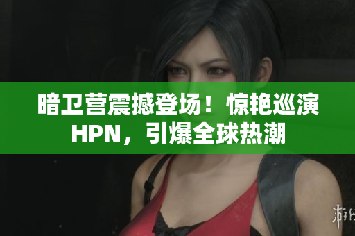 暗卫营震撼登场！惊艳巡演HPN，引爆全球热潮