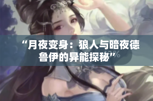 “月夜变身：狼人与暗夜德鲁伊的异能探秘”