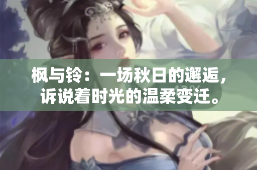 枫与铃：一场秋日的邂逅，诉说着时光的温柔变迁。
