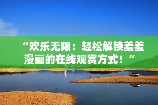 “欢乐无限：轻松解锁羞羞漫画的在线观赏方式！”