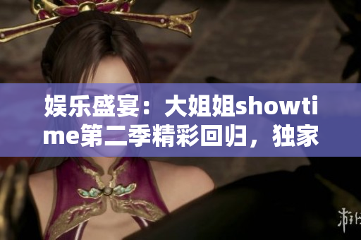 娱乐盛宴：大姐姐showtime第二季精彩回归，独家揭秘明星秀场