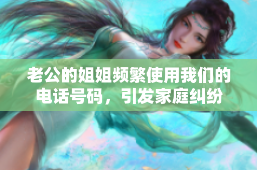 老公的姐姐频繁使用我们的电话号码，引发家庭纠纷